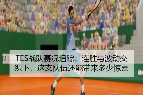 TES战队赛况追踪：连胜与波动交织下，这支队伍还能带来多少惊喜