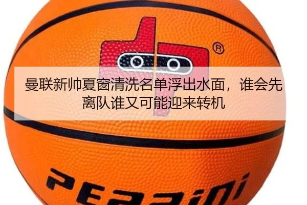 曼联新帅夏窗清洗名单浮出水面，谁会先离队谁又可能迎来转机