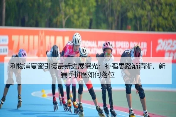 利物浦夏窗引援最新进展曝光：补强思路渐清晰，新赛季拼图如何落位